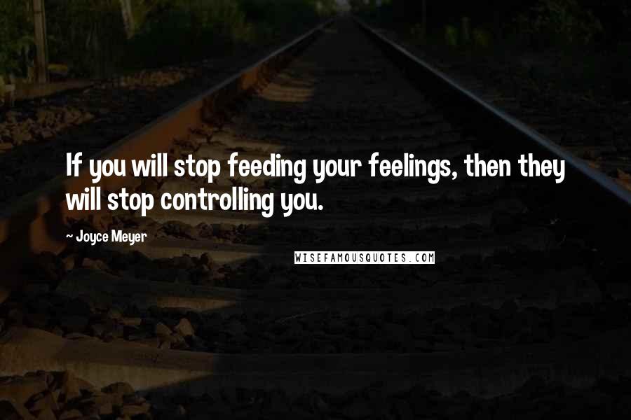 Joyce Meyer Quotes: If you will stop feeding your feelings, then they will stop controlling you.