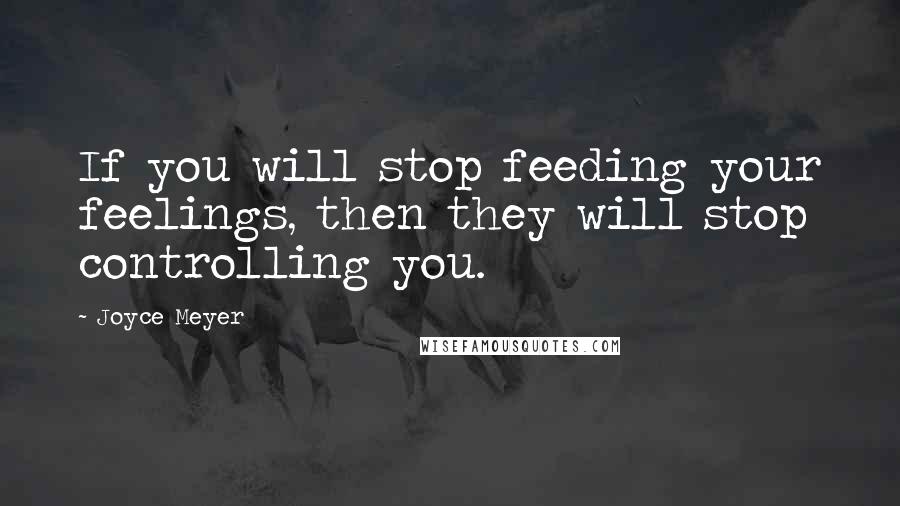 Joyce Meyer Quotes: If you will stop feeding your feelings, then they will stop controlling you.