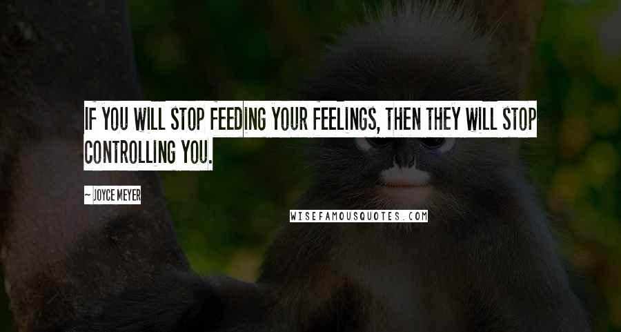 Joyce Meyer Quotes: If you will stop feeding your feelings, then they will stop controlling you.