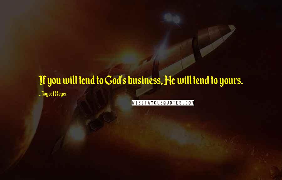 Joyce Meyer Quotes: If you will tend to God's business, He will tend to yours.