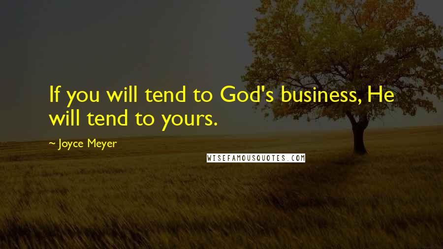 Joyce Meyer Quotes: If you will tend to God's business, He will tend to yours.