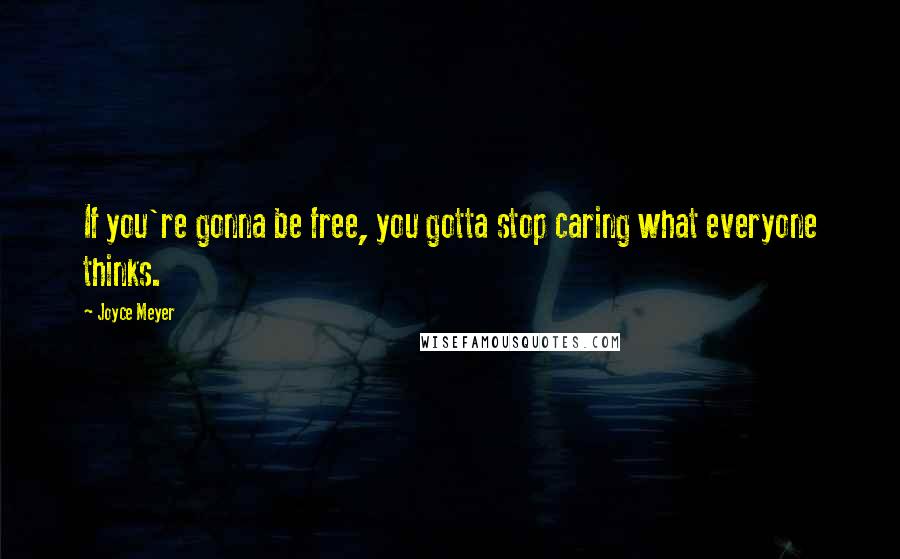 Joyce Meyer Quotes: If you're gonna be free, you gotta stop caring what everyone thinks.