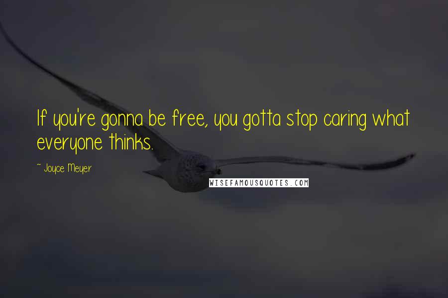 Joyce Meyer Quotes: If you're gonna be free, you gotta stop caring what everyone thinks.
