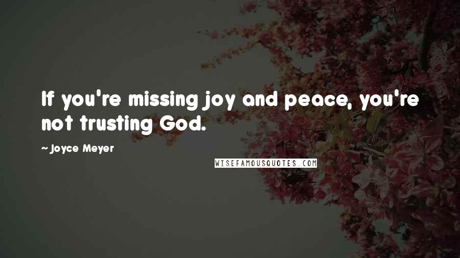 Joyce Meyer Quotes: If you're missing joy and peace, you're not trusting God.