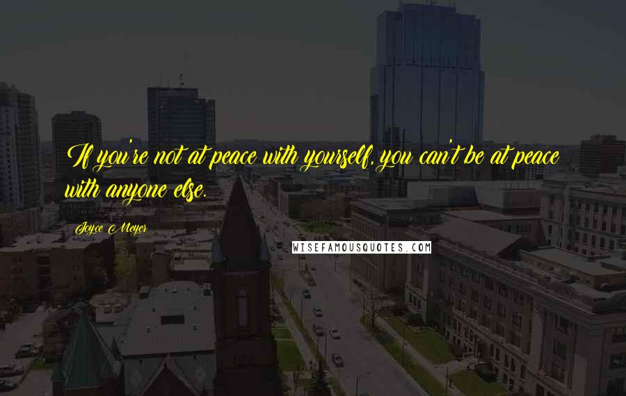 Joyce Meyer Quotes: If you're not at peace with yourself, you can't be at peace with anyone else.