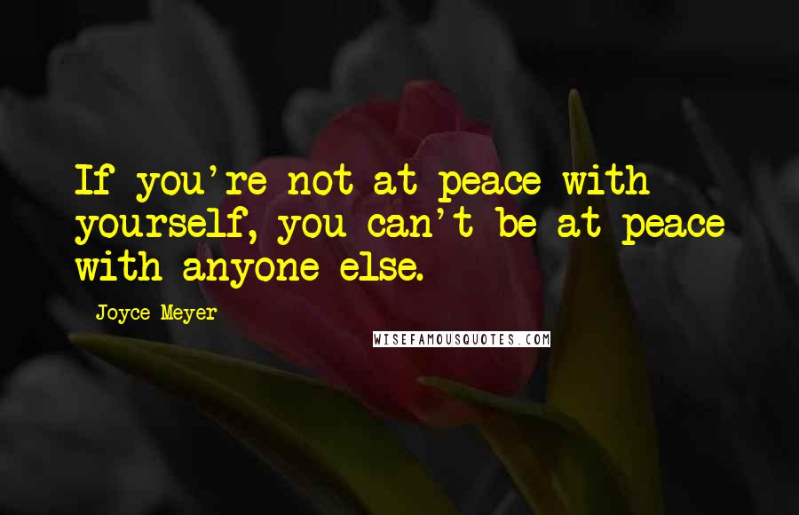 Joyce Meyer Quotes: If you're not at peace with yourself, you can't be at peace with anyone else.