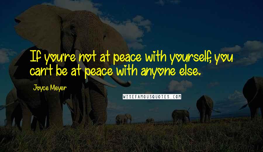 Joyce Meyer Quotes: If you're not at peace with yourself, you can't be at peace with anyone else.