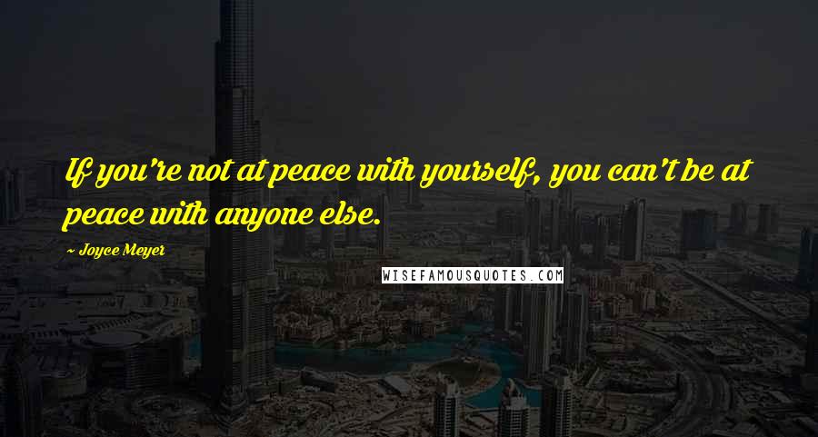 Joyce Meyer Quotes: If you're not at peace with yourself, you can't be at peace with anyone else.