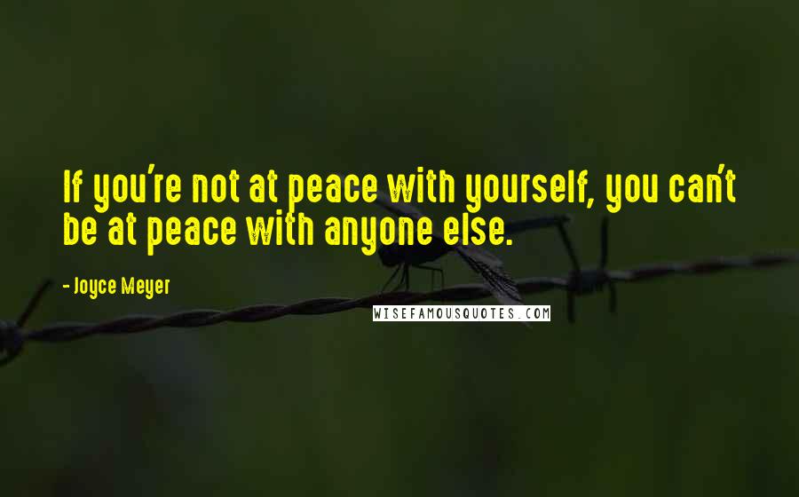 Joyce Meyer Quotes: If you're not at peace with yourself, you can't be at peace with anyone else.