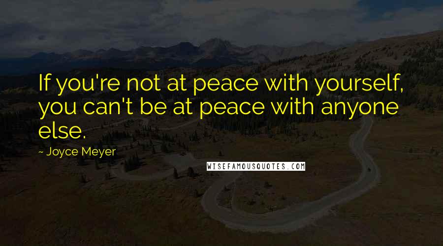 Joyce Meyer Quotes: If you're not at peace with yourself, you can't be at peace with anyone else.