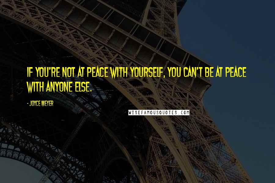 Joyce Meyer Quotes: If you're not at peace with yourself, you can't be at peace with anyone else.