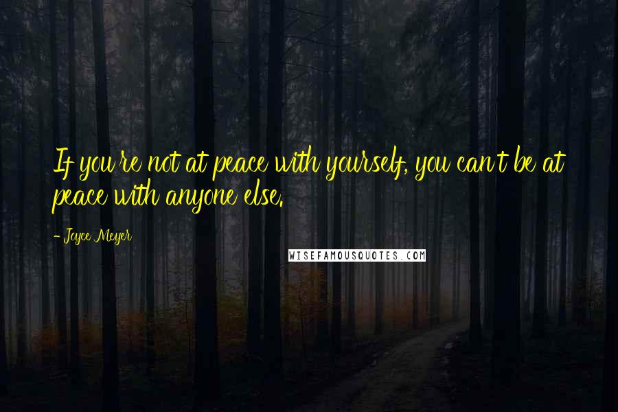 Joyce Meyer Quotes: If you're not at peace with yourself, you can't be at peace with anyone else.