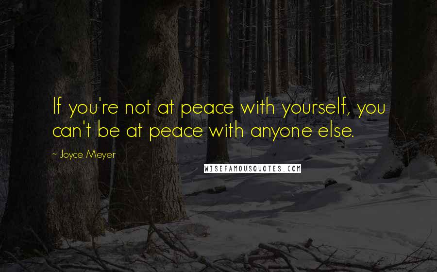 Joyce Meyer Quotes: If you're not at peace with yourself, you can't be at peace with anyone else.