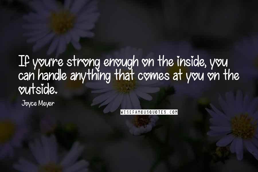 Joyce Meyer Quotes: If you're strong enough on the inside, you can handle anything that comes at you on the outside.