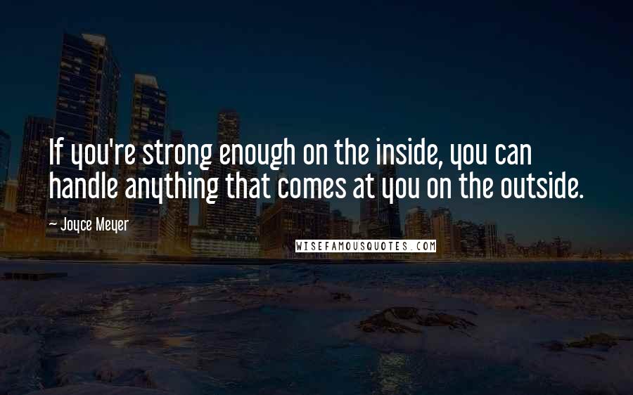 Joyce Meyer Quotes: If you're strong enough on the inside, you can handle anything that comes at you on the outside.