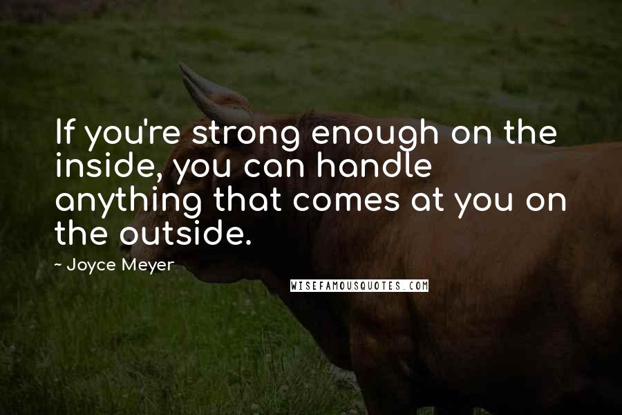 Joyce Meyer Quotes: If you're strong enough on the inside, you can handle anything that comes at you on the outside.