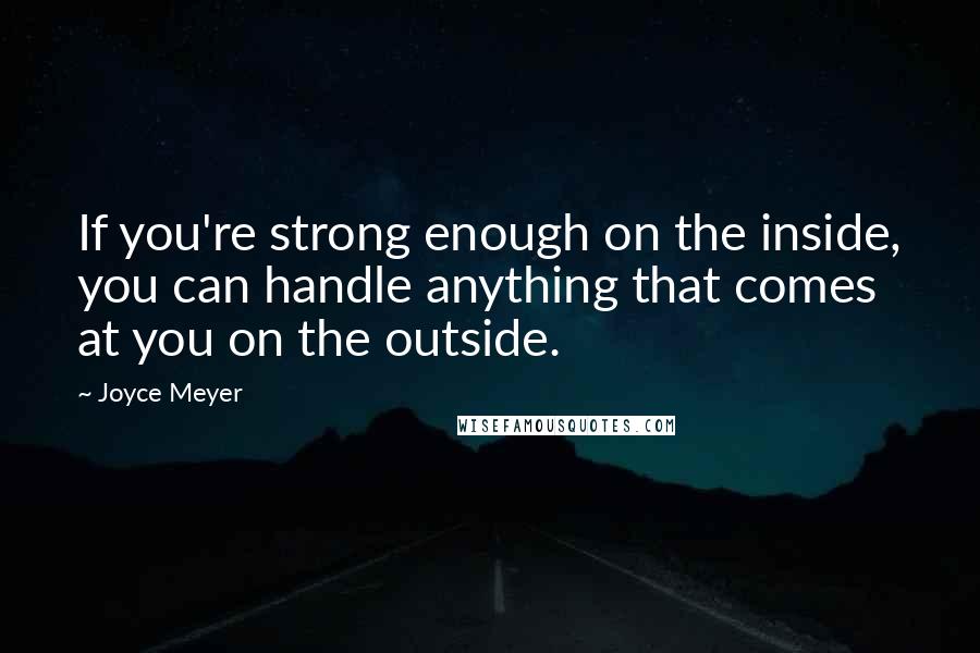 Joyce Meyer Quotes: If you're strong enough on the inside, you can handle anything that comes at you on the outside.