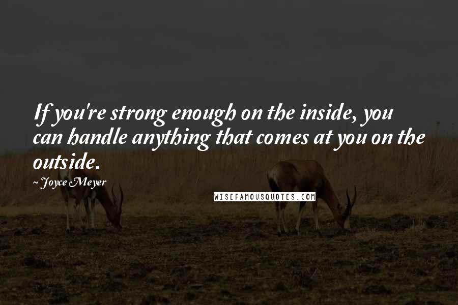 Joyce Meyer Quotes: If you're strong enough on the inside, you can handle anything that comes at you on the outside.