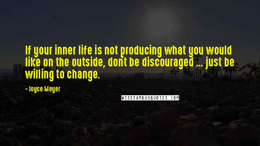 Joyce Meyer Quotes: If your inner life is not producing what you would like on the outside, don't be discouraged ... just be willing to change.