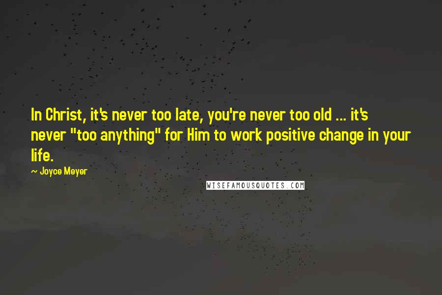 Joyce Meyer Quotes: In Christ, it's never too late, you're never too old ... it's never "too anything" for Him to work positive change in your life.