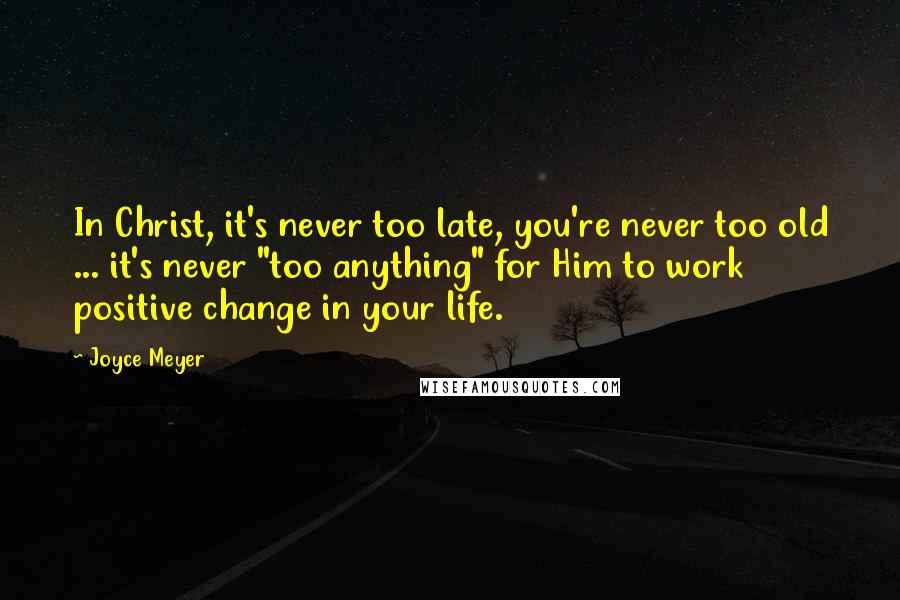 Joyce Meyer Quotes: In Christ, it's never too late, you're never too old ... it's never "too anything" for Him to work positive change in your life.