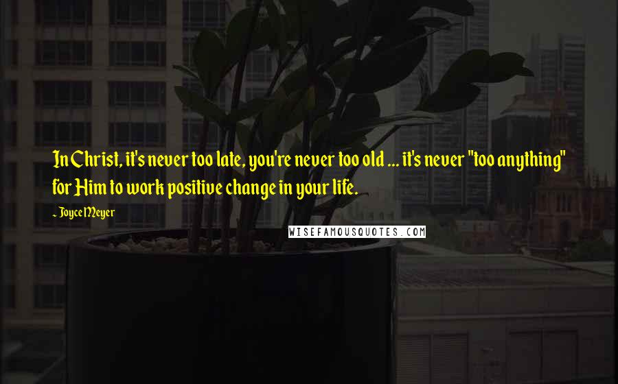 Joyce Meyer Quotes: In Christ, it's never too late, you're never too old ... it's never "too anything" for Him to work positive change in your life.