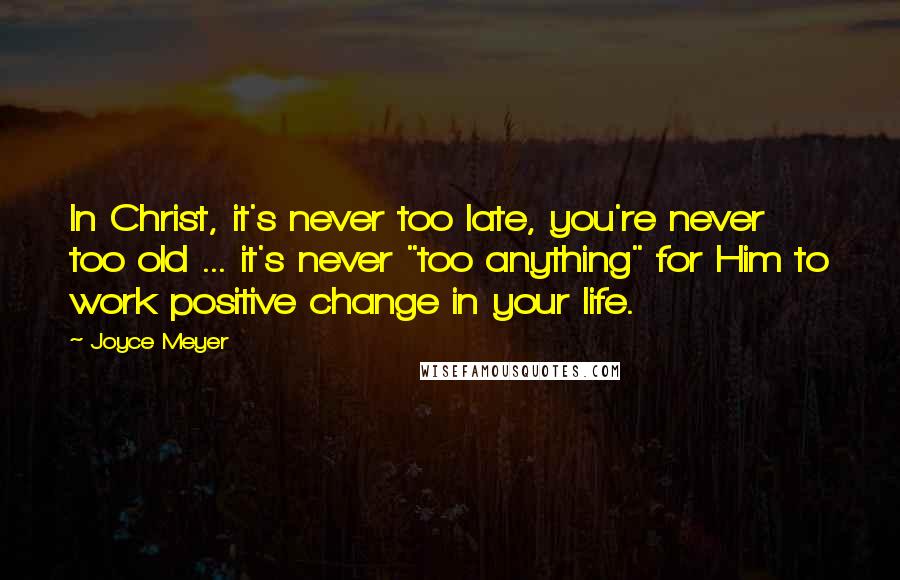 Joyce Meyer Quotes: In Christ, it's never too late, you're never too old ... it's never "too anything" for Him to work positive change in your life.