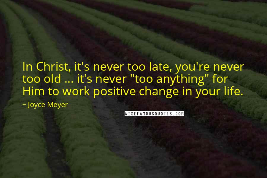 Joyce Meyer Quotes: In Christ, it's never too late, you're never too old ... it's never "too anything" for Him to work positive change in your life.