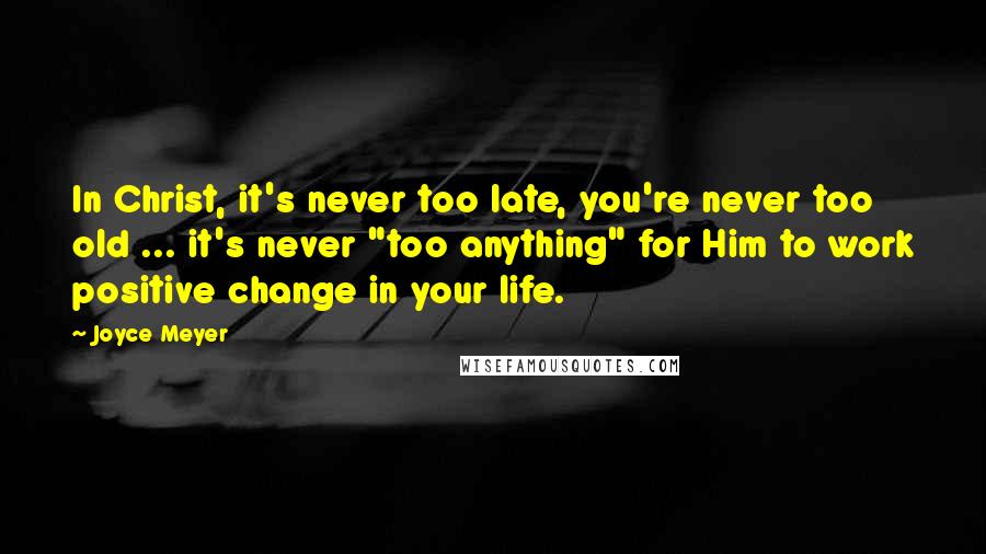 Joyce Meyer Quotes: In Christ, it's never too late, you're never too old ... it's never "too anything" for Him to work positive change in your life.