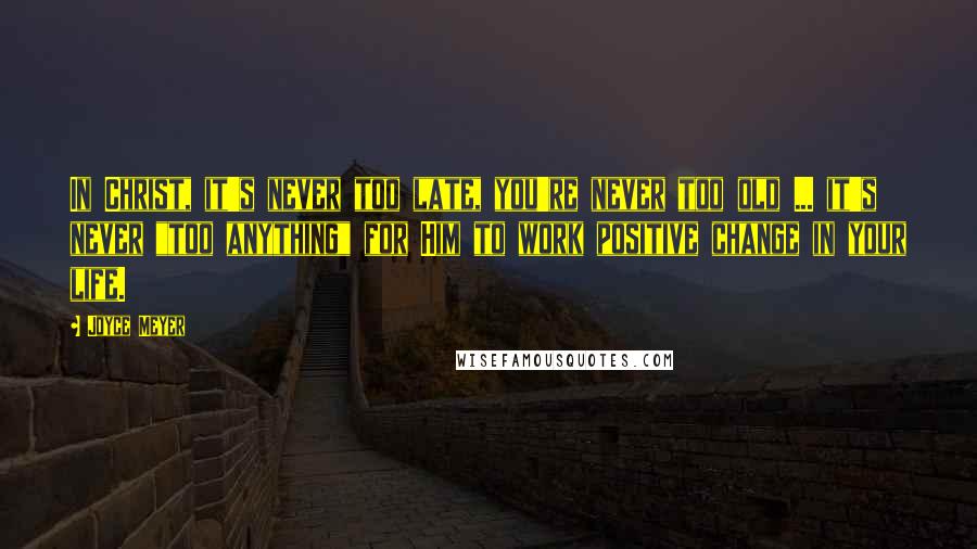 Joyce Meyer Quotes: In Christ, it's never too late, you're never too old ... it's never "too anything" for Him to work positive change in your life.