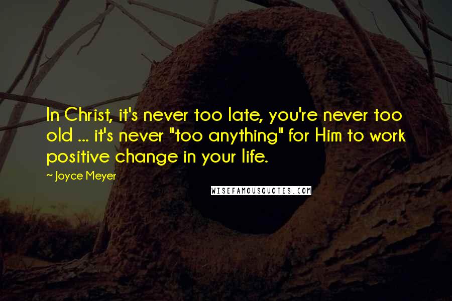 Joyce Meyer Quotes: In Christ, it's never too late, you're never too old ... it's never "too anything" for Him to work positive change in your life.