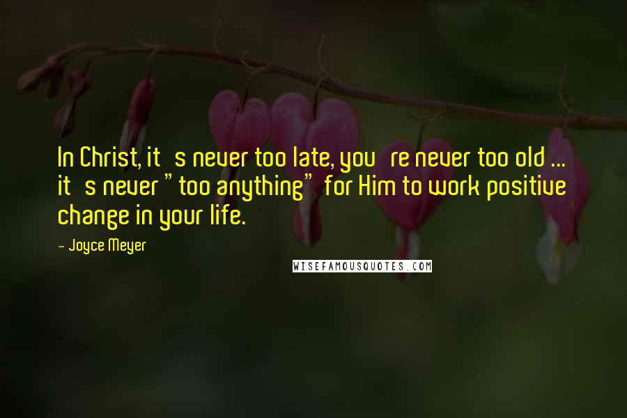 Joyce Meyer Quotes: In Christ, it's never too late, you're never too old ... it's never "too anything" for Him to work positive change in your life.