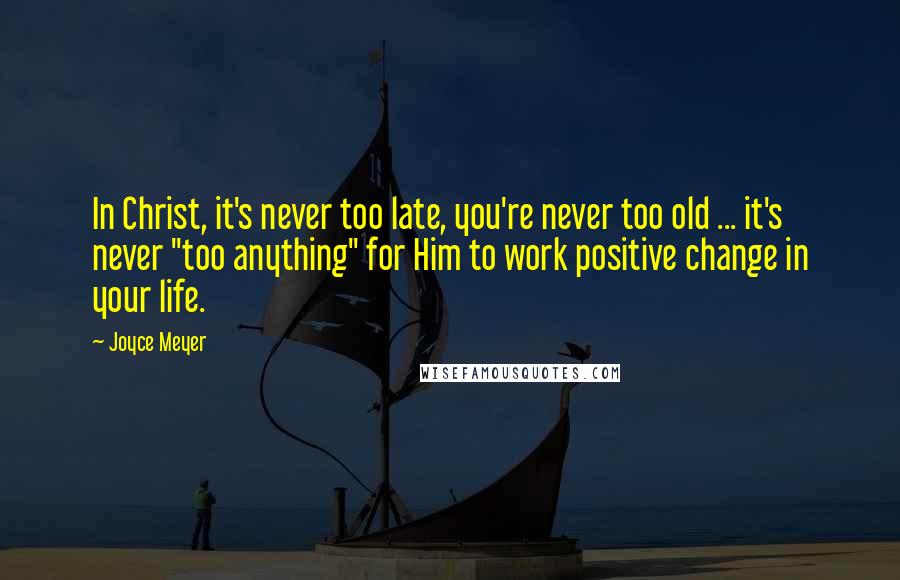 Joyce Meyer Quotes: In Christ, it's never too late, you're never too old ... it's never "too anything" for Him to work positive change in your life.