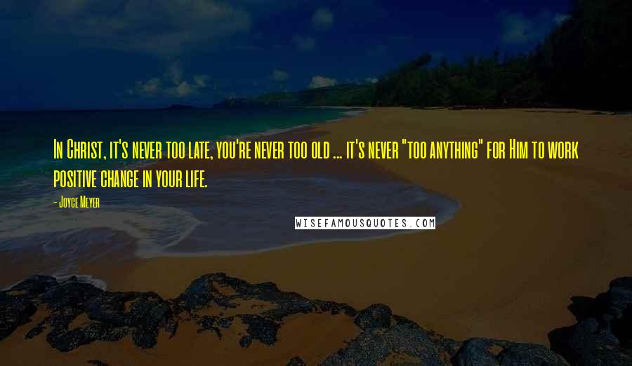 Joyce Meyer Quotes: In Christ, it's never too late, you're never too old ... it's never "too anything" for Him to work positive change in your life.