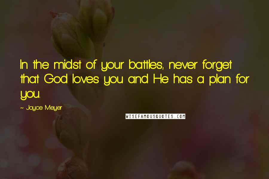 Joyce Meyer Quotes: In the midst of your battles, never forget that God loves you and He has a plan for you.