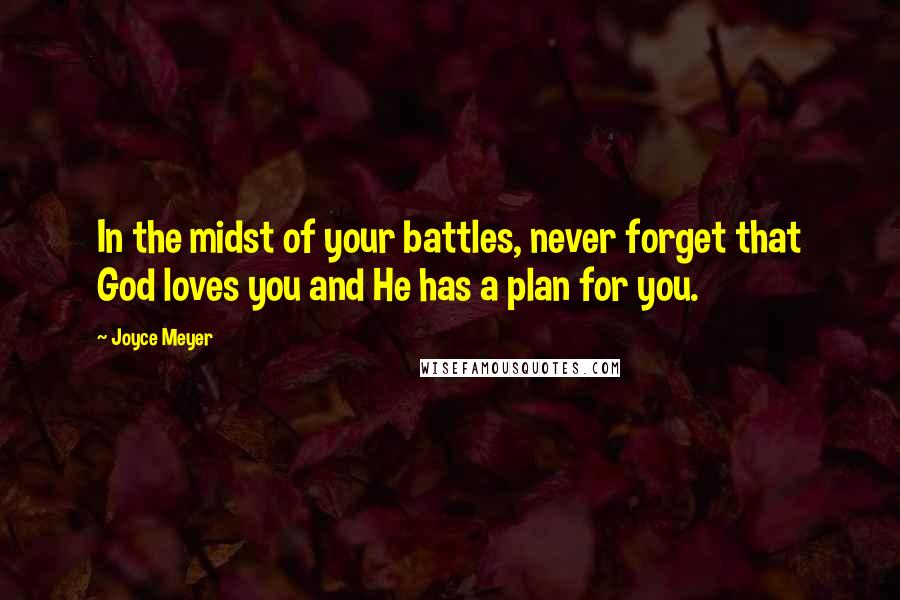 Joyce Meyer Quotes: In the midst of your battles, never forget that God loves you and He has a plan for you.