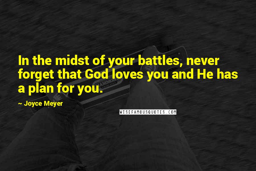 Joyce Meyer Quotes: In the midst of your battles, never forget that God loves you and He has a plan for you.