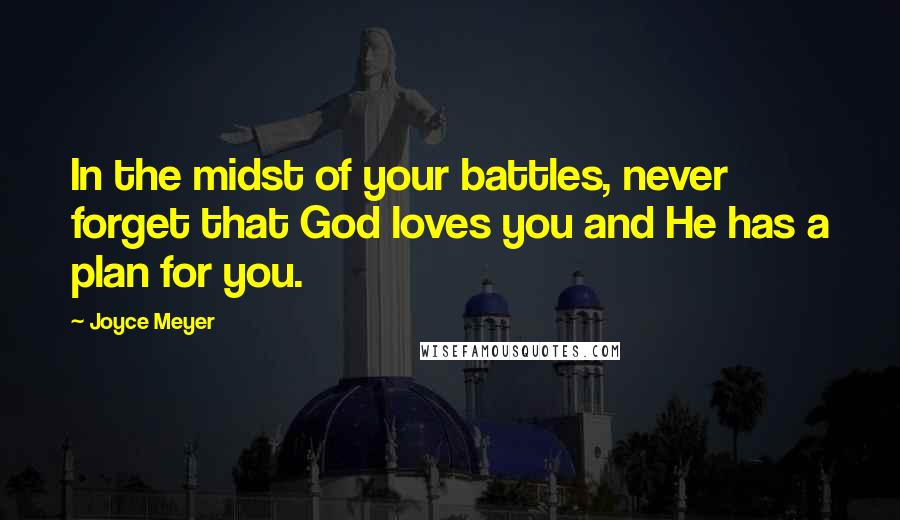 Joyce Meyer Quotes: In the midst of your battles, never forget that God loves you and He has a plan for you.