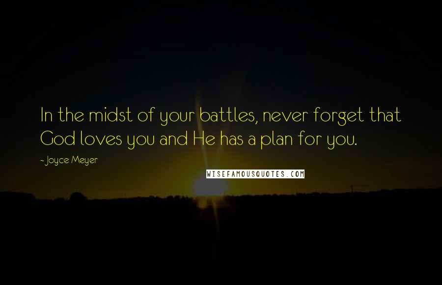 Joyce Meyer Quotes: In the midst of your battles, never forget that God loves you and He has a plan for you.