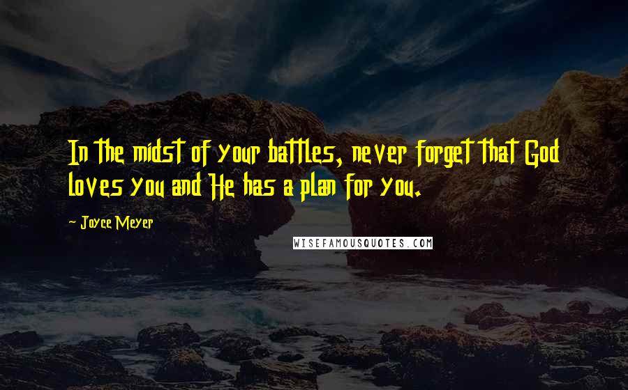 Joyce Meyer Quotes: In the midst of your battles, never forget that God loves you and He has a plan for you.