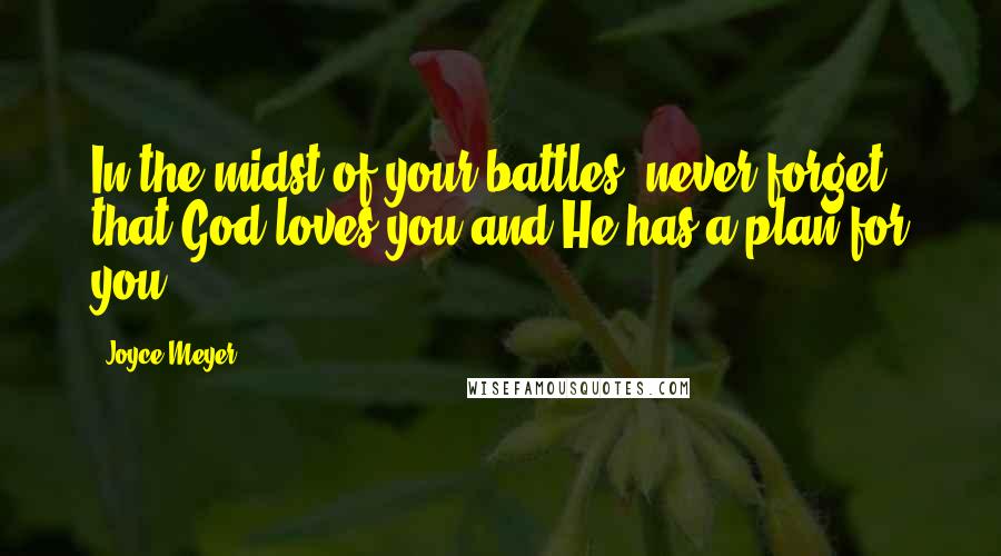 Joyce Meyer Quotes: In the midst of your battles, never forget that God loves you and He has a plan for you.