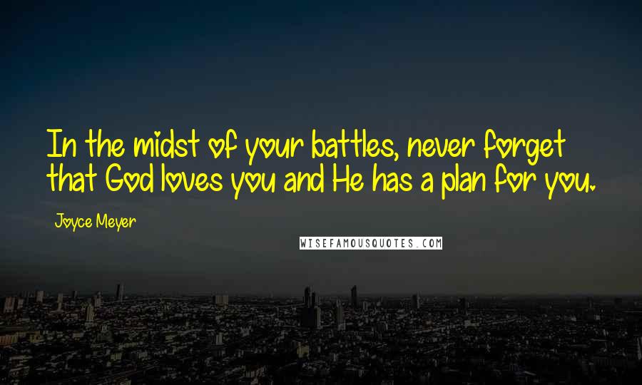 Joyce Meyer Quotes: In the midst of your battles, never forget that God loves you and He has a plan for you.