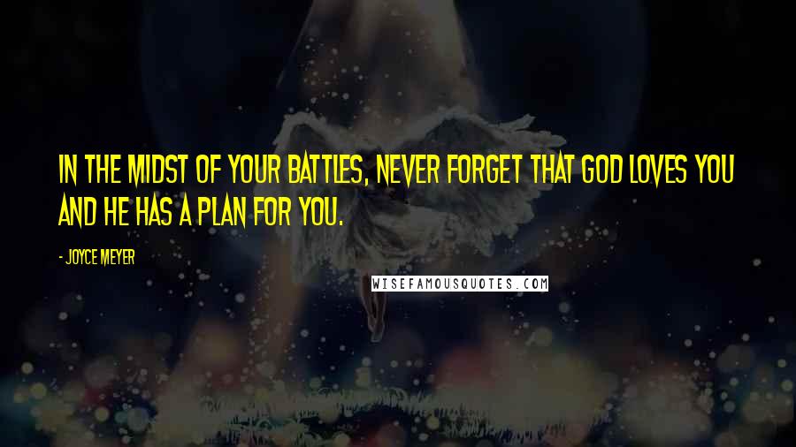 Joyce Meyer Quotes: In the midst of your battles, never forget that God loves you and He has a plan for you.