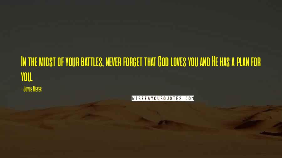 Joyce Meyer Quotes: In the midst of your battles, never forget that God loves you and He has a plan for you.