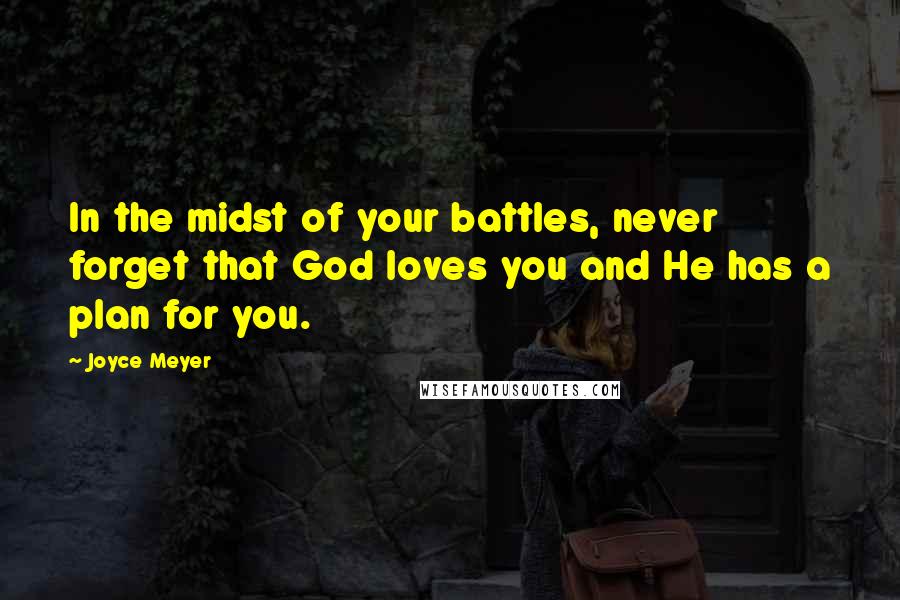 Joyce Meyer Quotes: In the midst of your battles, never forget that God loves you and He has a plan for you.