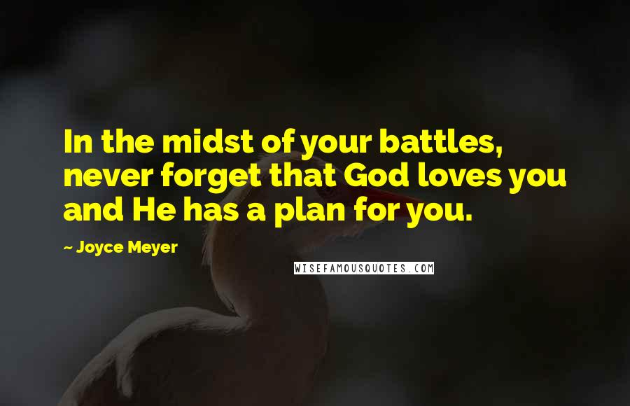 Joyce Meyer Quotes: In the midst of your battles, never forget that God loves you and He has a plan for you.