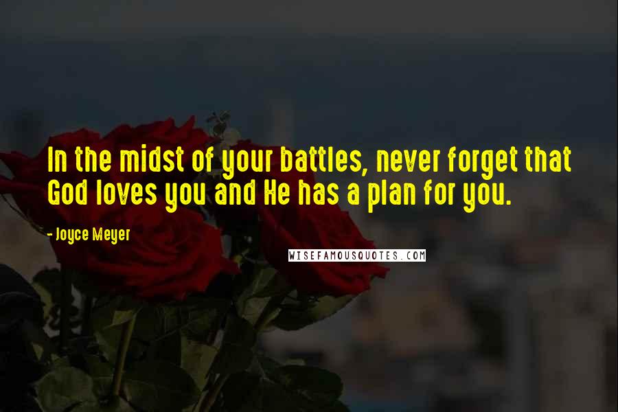 Joyce Meyer Quotes: In the midst of your battles, never forget that God loves you and He has a plan for you.