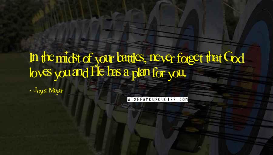 Joyce Meyer Quotes: In the midst of your battles, never forget that God loves you and He has a plan for you.