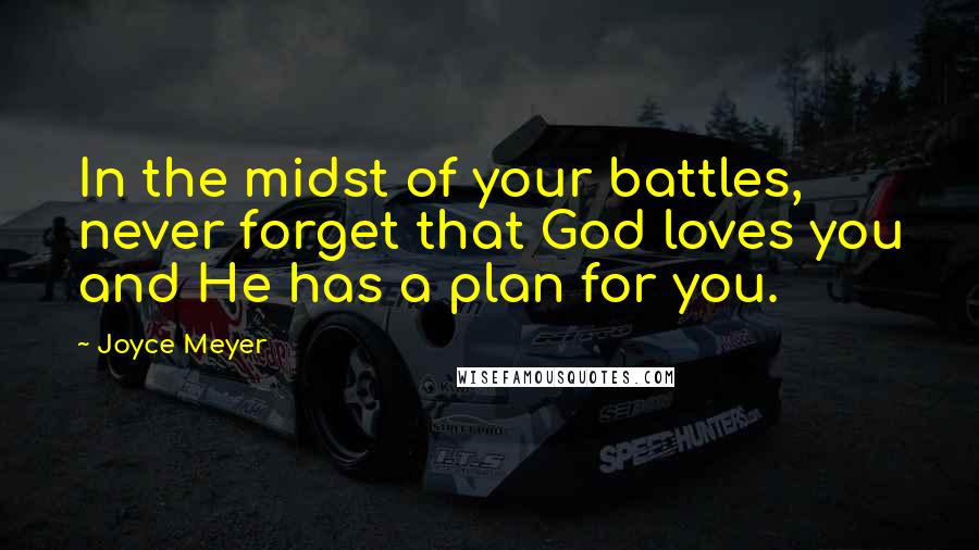 Joyce Meyer Quotes: In the midst of your battles, never forget that God loves you and He has a plan for you.