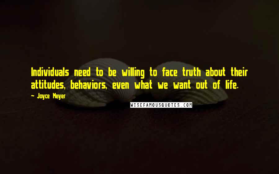 Joyce Meyer Quotes: Individuals need to be willing to face truth about their attitudes, behaviors, even what we want out of life.